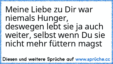 Meine Liebe zu Dir war niemals Hunger, deswegen lebt sie ja auch weiter, selbst wenn Du sie nicht mehr füttern magst ♥