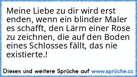 Meine Liebe zu dir wird erst enden, wenn ein blinder Maler es schafft, den Lärm einer Rose zu zeichnen, die auf den Boden eines Schlosses fällt, das nie existierte.!