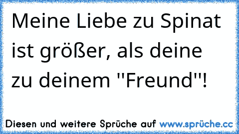 Meine Liebe zu Spinat  ist größer, als deine zu deinem ''Freund''!