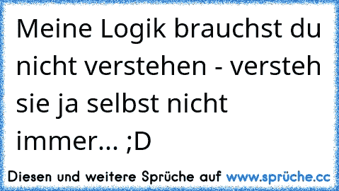 Meine Logik brauchst du nicht verstehen - versteh sie ja selbst nicht immer... ;D