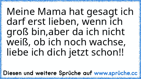 Meine Mama hat gesagt ich darf erst lieben, wenn ich groß bin,aber da ich nicht weiß, ob ich noch wachse, liebe ich dich jetzt schon!! ♥