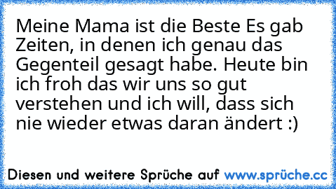 Meine Mama ist die Beste ♥
Es gab Zeiten, in denen ich genau das Gegenteil gesagt habe. Heute bin ich froh das wir uns so gut verstehen und ich will, dass sich nie wieder etwas daran ändert :)