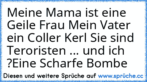 Meine Mama ist eine Geile Frau ♥
Mein Vater ein Coller Kerl ♥
Sie sind Teroristen ... und ich ?
Eine Scharfe Bombe ♥