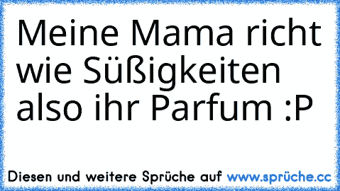 Meine Mama richt wie Süßigkeiten also ihr Parfum :P