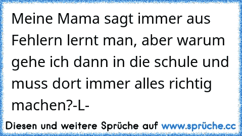 Meine Mama sagt immer aus Fehlern lernt man, aber warum gehe ich dann in die schule und muss dort immer alles richtig machen?
-L-