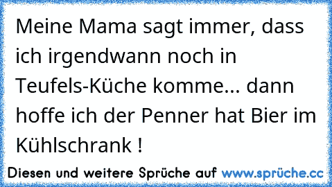 Meine Mama sagt immer, dass ich irgendwann noch in Teufels-Küche komme... dann hoffe ich der Penner hat Bier im Kühlschrank !