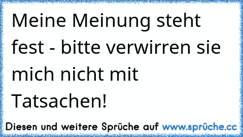 Meine Meinung steht fest - bitte verwirren sie mich nicht mit Tatsachen!