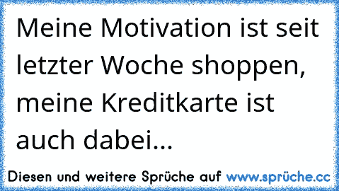 Meine Motivation ist seit letzter Woche shoppen, meine Kreditkarte ist auch dabei...