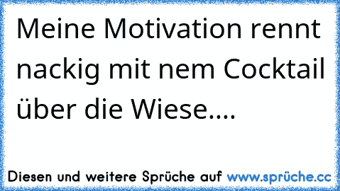 Meine Motivation rennt nackig mit ´nem Cocktail über die Wiese....