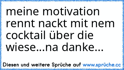 meine motivation rennt nackt mit nem cocktail über die wiese...na danke...