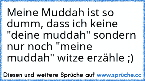 Meine Muddah ist so dumm, dass ich keine "deine muddah" sondern nur noch "meine muddah" witze erzähle ;)