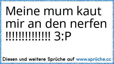 Meine mum kaut mir an den nerfen !!!!!!!!!!!!!! 3:P