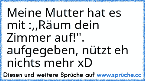 Meine Mutter hat es mit :,,Räum dein Zimmer auf!''. aufgegeben, nützt eh nichts mehr xD