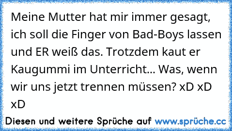 Meine Mutter hat mir immer gesagt, ich soll die Finger von Bad-Boys lassen und ER weiß das. Trotzdem kaut er Kaugummi im Unterricht... Was, wenn wir uns jetzt trennen müssen? xD xD xD