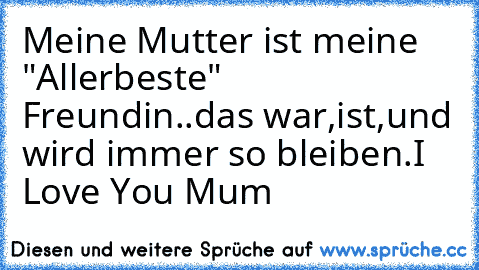 Meine Mutter ist meine "Allerbeste" Freundin..das war,ist,und wird immer so bleiben.I Love You Mum