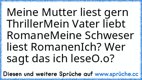 Meine Mutter liest gern Thriller
Mein Vater liebt Romane
Meine Schweser liest Romanen
Ich? Wer sagt das ich leseO.o?