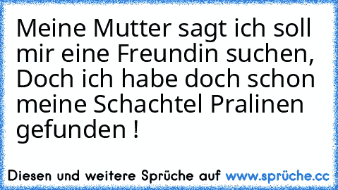 Meine Mutter sagt ich soll mir eine Freundin suchen, Doch ich habe doch schon meine Schachtel Pralinen gefunden !