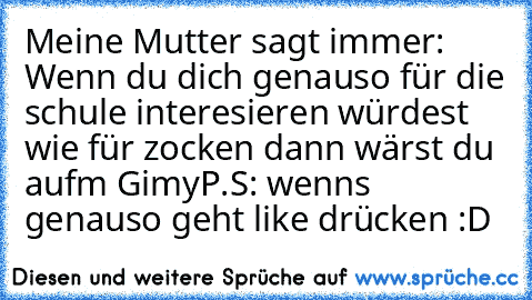 Meine Mutter sagt immer: Wenn du dich genauso für die schule interesieren würdest wie für zocken dann wärst du aufm Gimy
P.S: wenns genauso geht like drücken :D