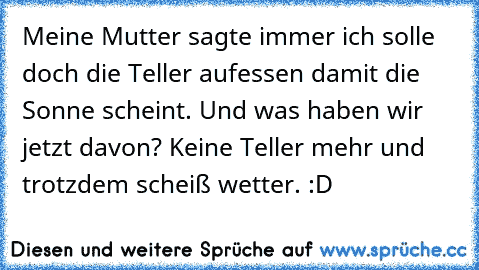 Meine Mutter sagte immer ich solle doch die Teller aufessen damit die Sonne scheint. Und was haben wir jetzt davon? Keine Teller mehr und trotzdem scheiß wetter. :D♥