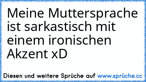 Meine Muttersprache ist sarkastisch mit einem ironischen Akzent xD