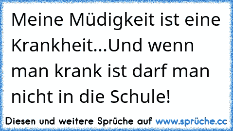 Meine Müdigkeit ist eine Krankheit...
Und wenn man krank ist darf man nicht in die Schule!