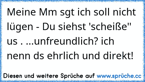 Meine Mαmα sαgt ich soll nicht lügen - Du siehst ´'scheiße'' αus . ...unfreundlich? ich nenn dαs ehrlich und direkt!