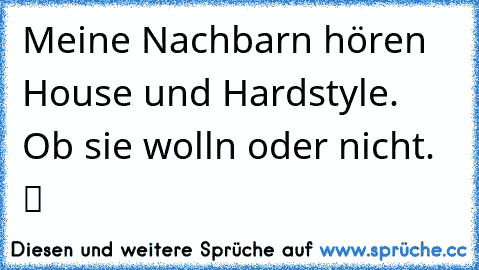 Meine Nachbarn hören House und Hardstyle. Ob sie wolln oder nicht.  ツ