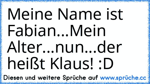 Meine Name ist Fabian...
Mein Alter...nun...der heißt Klaus! :D