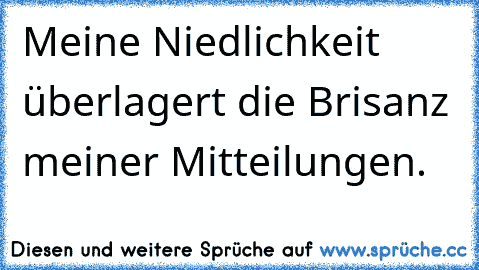 Meine Niedlichkeit überlagert die Brisanz meiner Mitteilungen.