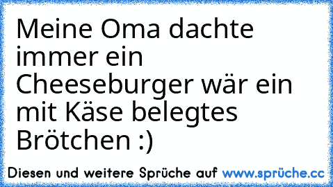 Meine Oma dachte immer ein Cheeseburger wär ein mit Käse belegtes Brötchen :)