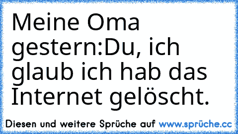 Meine Oma gestern:
Du, ich glaub ich hab das Internet gelöscht.