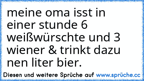 meine oma isst in einer stunde 6 weißwürschte und 3 wiener & trinkt dazu nen liter bier.