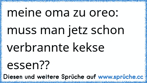 meine oma zu oreo: muss man jetz schon verbrannte kekse essen??