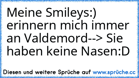 Meine Smileys:) erinnern mich immer an Valdemord--> Sie haben keine Nasen:D♥