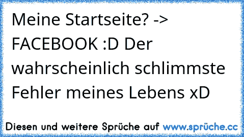 Meine Startseite? -> FACEBOOK :D Der wahrscheinlich schlimmste Fehler meines Lebens xD