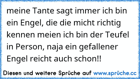 meine Tante sagt immer ich bin ein Engel, die die micht richtig kennen meien ich bin der Teufel in Person, naja ein gefallener Engel reicht auch schon!!