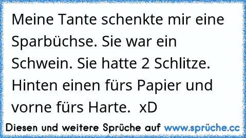 Meine Tante schenkte mir eine Sparbüchse. Sie war ein Schwein. Sie hatte 2 Schlitze. Hinten einen fürs Papier und vorne fürs Harte.  xD