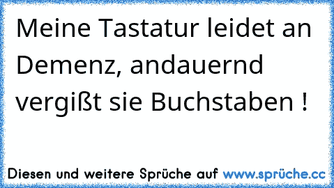 Meine Tastatur leidet an Demenz, andauernd vergißt sie Buchstaben !