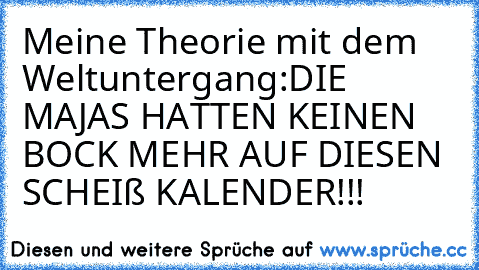 Meine Theorie mit dem Weltuntergang:
DIE MAJAS HATTEN KEINEN BOCK MEHR AUF DIESEN SCHEIß KALENDER!!!