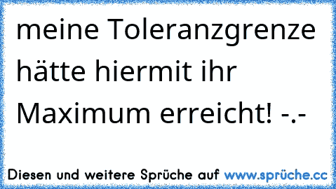 meine Toleranzgrenze hätte hiermit ihr Maximum erreicht! -.-