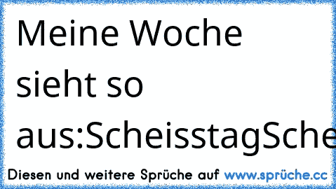 Meine Woche sieht so aus:
Scheisstag
Scheisstag
Scheisstag
Scheisstag
Freitagaben
Samstag
Sonntag
:DD