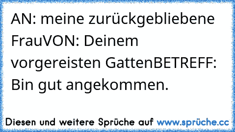 AN: meine zurückgebliebene Frau
VON: Deinem vorgereisten Gatten
BETREFF: Bin gut angekommen.