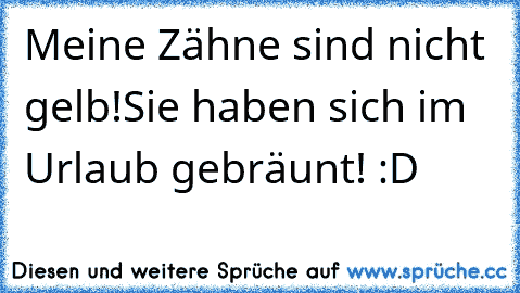 Meine Zähne sind nicht gelb!
Sie haben sich im Urlaub gebräunt! :D