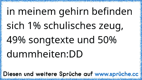 in meinem gehirn befinden sich 1% schulisches zeug, 49% songtexte und 50% dummheiten:DD