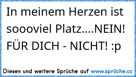 In meinem Herzen ist soooviel Platz....NEIN! FÜR DICH - NICHT! :p