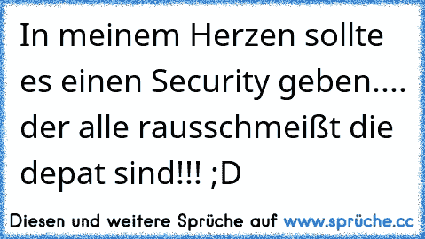 In meinem Herzen sollte es einen Security geben..
.. der alle rausschmeißt die depat sind!!! ;D