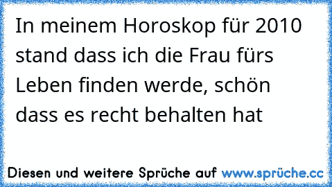 In meinem Horoskop für 2010 stand dass ich die Frau fürs Leben finden werde, schön dass es recht behalten hat 