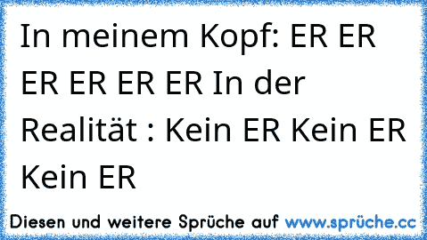 In meinem Kopf: ER ER ER ER ER ER ♥
In der Realität : Kein ER Kein ER Kein ER 