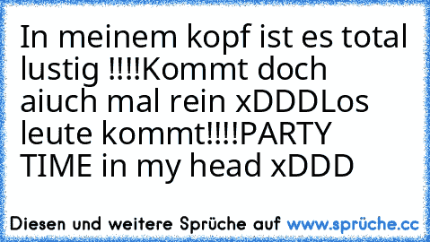 In meinem kopf ist es total lustig !!!!
Kommt doch aiuch mal rein xDDD
Los leute kommt!!!!
PARTY TIME in my head xDDD