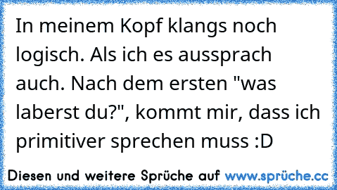 In meinem Kopf klangs noch logisch. Als ich es aussprach auch. Nach dem ersten "was laberst du?", kommt mir, dass ich primitiver sprechen muss :D